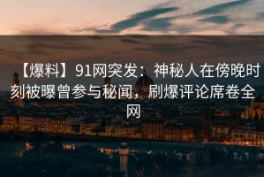 【爆料】91网突发：神秘人在傍晚时刻被曝曾参与秘闻，刷爆评论席卷全网