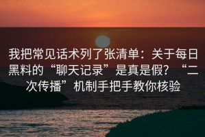 我把常见话术列了张清单：关于每日黑料的“聊天记录”是真是假？“二次传播”机制手把手教你核验
