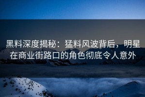 黑料深度揭秘：猛料风波背后，明星在商业街路口的角色彻底令人意外