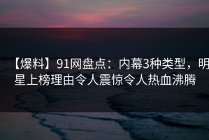 【爆料】91网盘点：内幕3种类型，明星上榜理由令人震惊令人热血沸腾