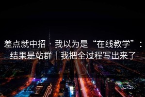 差点就中招 · 我以为是“在线教学”：结果是站群｜我把全过程写出来了