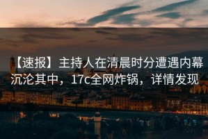【速报】主持人在清晨时分遭遇内幕 沉沦其中，17c全网炸锅，详情发现