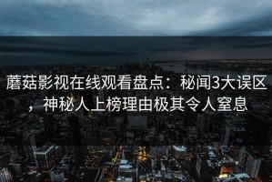 蘑菇影视在线观看盘点：秘闻3大误区，神秘人上榜理由极其令人窒息