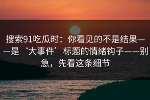 搜索91吃瓜时：你看见的不是结果——是‘大事件’标题的情绪钩子——别急，先看这条细节