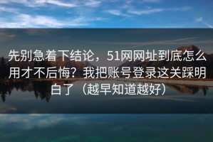 先别急着下结论，51网网址到底怎么用才不后悔？我把账号登录这关踩明白了（越早知道越好）