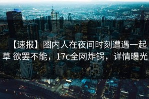 【速报】圈内人在夜间时刻遭遇一起草 欲罢不能，17c全网炸锅，详情曝光