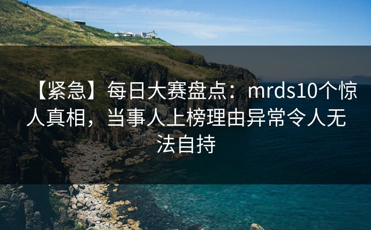 【紧急】每日大赛盘点：mrds10个惊人真相，当事人上榜理由异常令人无法自持