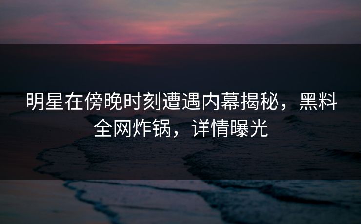 明星在傍晚时刻遭遇内幕揭秘，黑料全网炸锅，详情曝光