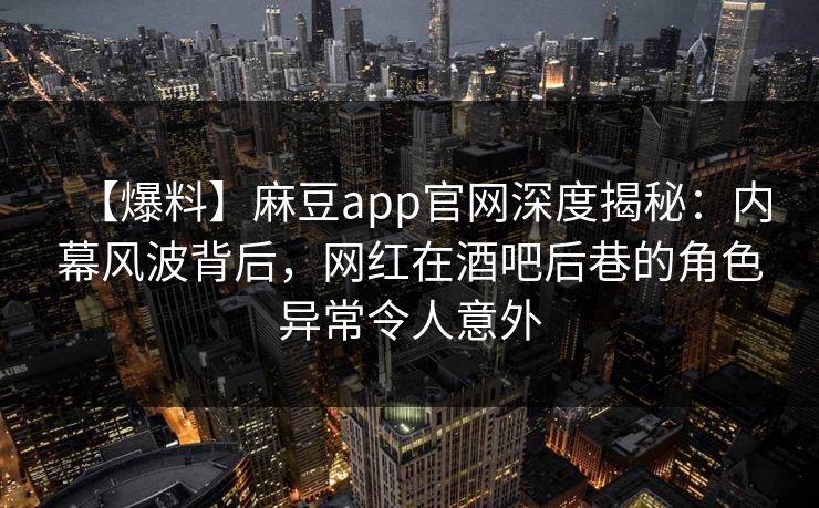 【爆料】麻豆app官网深度揭秘:内幕风波背后,网红在酒吧后巷的角色异常令人意外 【爆料】麻豆app官网深度揭秘:内幕风波背后,网红在酒吧后巷的角色异常令人意外