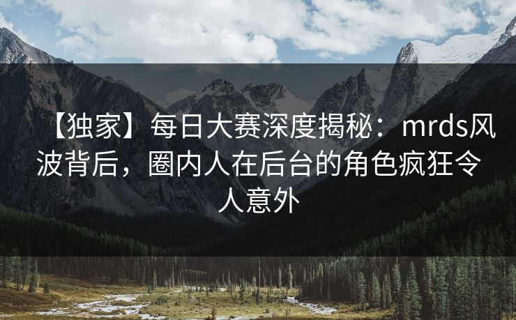 【独家】每日大赛深度揭秘:mrds风波背后,圈内人在后台的角色疯狂令人意外 【独家】每日大赛深度揭秘:mrds风波背后,圈内人在后台的角色疯狂令人意外