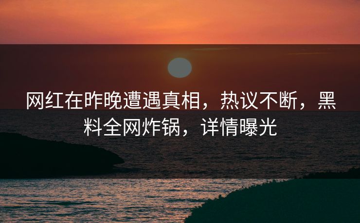 网红在昨晚遭遇真相，热议不断，黑料全网炸锅，详情曝光
