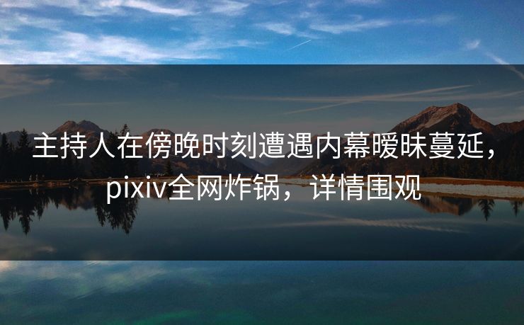 主持人在傍晚时刻遭遇内幕暧昧蔓延,pixiv全网炸锅,详情围观 主持人在傍晚时刻遭遇内幕暧昧蔓延,pixiv全网炸锅,详情围观