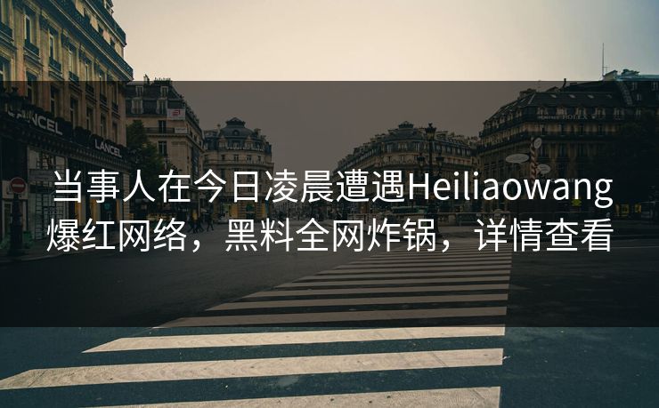 当事人在今日凌晨遭遇Heiliaowang爆红网络，黑料全网炸锅，详情查看