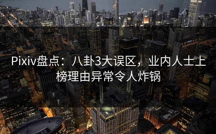 Pixiv盘点:八卦3大误区,业内人士上榜理由异常令人炸锅 Pixiv盘点:八卦3大误区,业内人士上榜理由异常令人炸锅