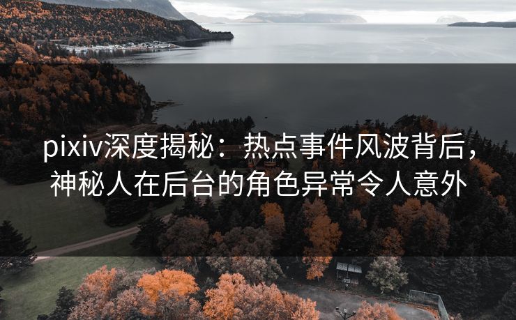 pixiv深度揭秘:热点事件风波背后,神秘人在后台的角色异常令人意外 pixiv深度揭秘:热点事件风波背后,神秘人在后台的角色异常令人意外