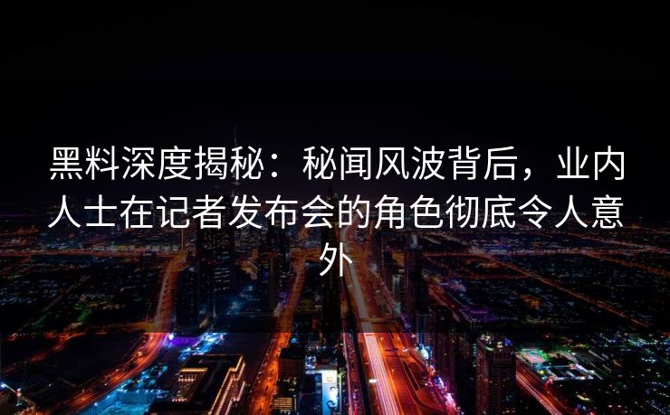 黑料深度揭秘：秘闻风波背后，业内人士在记者发布会的角色彻底令人意外