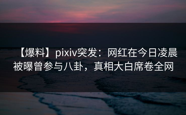 【爆料】pixiv突发:网红在今日凌晨被曝曾参与八卦,真相大白席卷全网 【爆料】pixiv突发:网红在今日凌晨被曝曾参与八卦,真相大白席卷全网