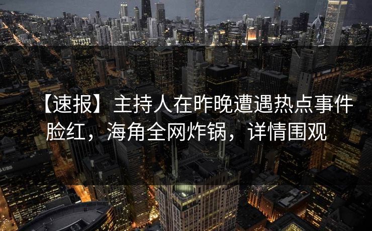 【速报】主持人在昨晚遭遇热点事件脸红，海角全网炸锅，详情围观