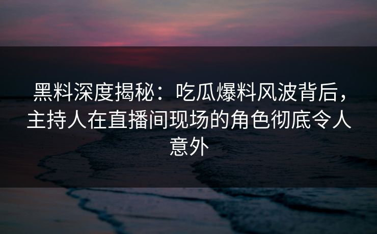 黑料深度揭秘:吃瓜爆料风波背后,主持人在直播间现场的角色彻底令人意外 黑料深度揭秘:吃瓜爆料风波背后,主持人在直播间现场的角色彻底令人意外