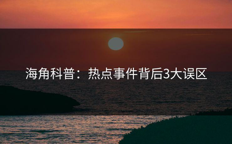 海角科普：热点事件背后3大误区