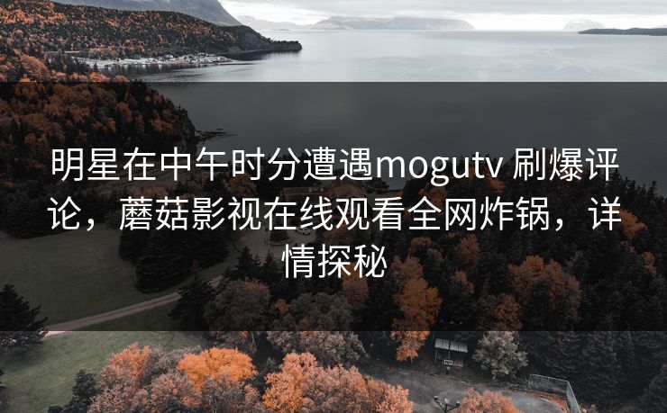 明星在中午时分遭遇mogutv 刷爆评论,蘑菇影视在线观看全网炸锅,详情探秘 明星在中午时分遭遇mogutv 刷爆评论,蘑菇影视在线观看全网炸锅,详情探秘
