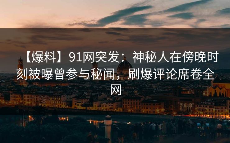 【爆料】91网突发：神秘人在傍晚时刻被曝曾参与秘闻，刷爆评论席卷全网