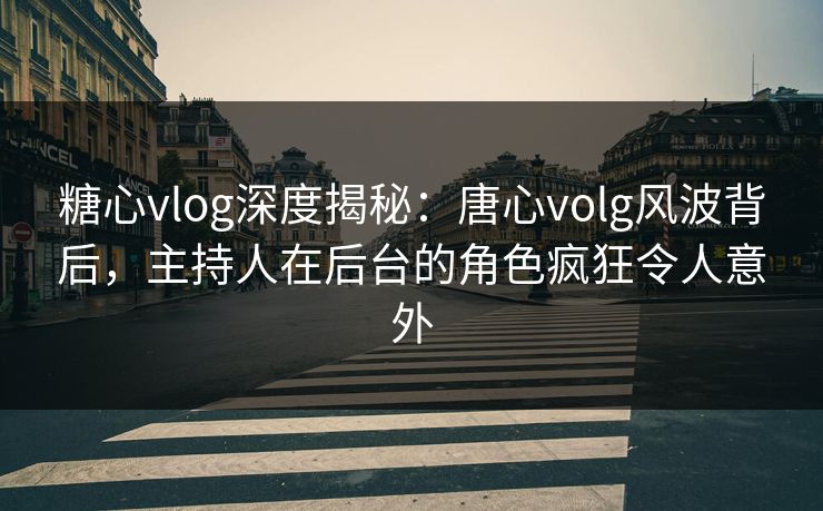 糖心vlog深度揭秘：唐心volg风波背后，主持人在后台的角色疯狂令人意外