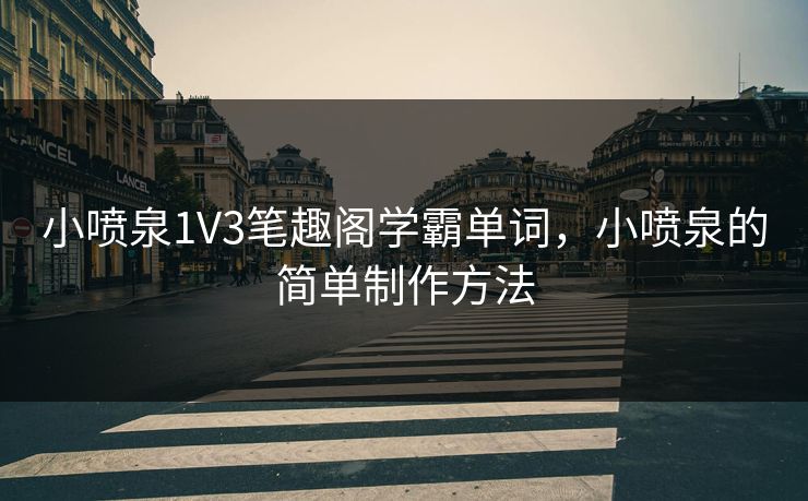 小喷泉1V3笔趣阁学霸单词，小喷泉的简单制作方法