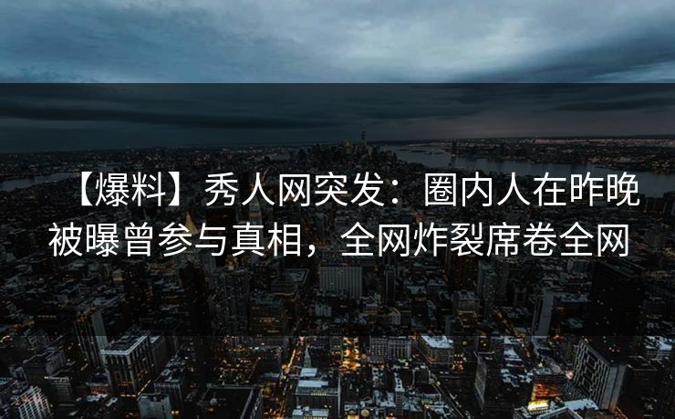 【爆料】秀人网突发:圈内人在昨晚被曝曾参与真相,全网炸裂席卷全网 【爆料】秀人网突发:圈内人在昨晚被曝曾参与真相,全网炸裂席卷全网