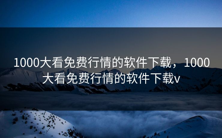 1000大看免费行情的软件下载，1000大看免费行情的软件下载v