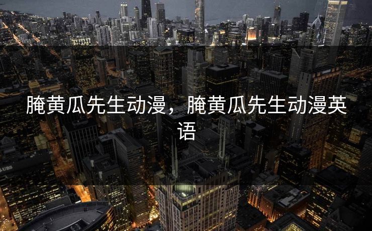 腌黄瓜先生动漫，腌黄瓜先生动漫英语