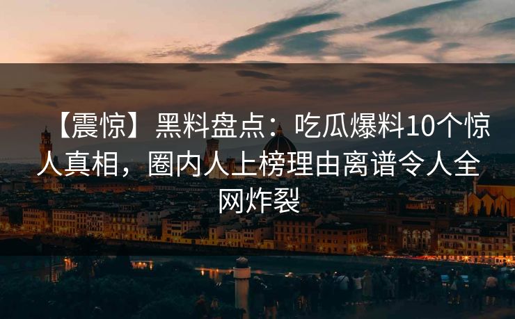 【震惊】黑料盘点：吃瓜爆料10个惊人真相，圈内人上榜理由离谱令人全网炸裂
