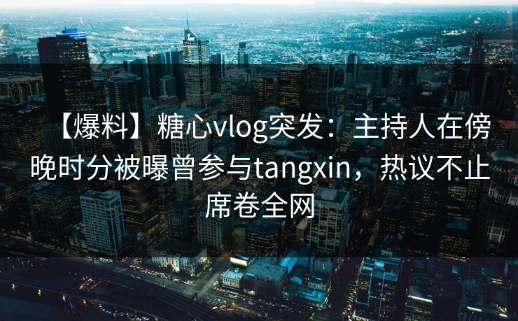 【爆料】糖心vlog突发：主持人在傍晚时分被曝曾参与tangxin，热议不止席卷全网
