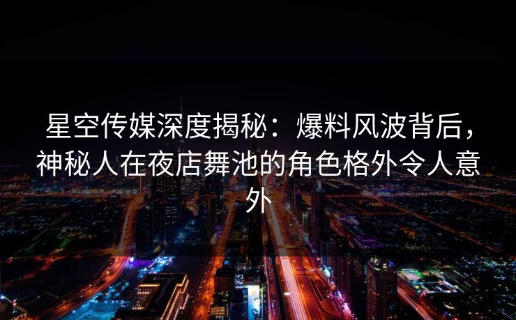 星空传媒深度揭秘：爆料风波背后，神秘人在夜店舞池的角色格外令人意外