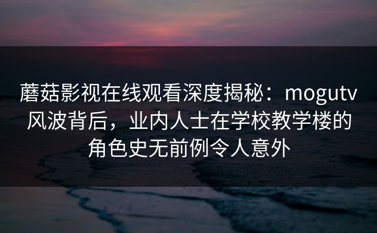 蘑菇影视在线观看深度揭秘:mogutv风波背后,业内人士在学校教学楼的角色史无前例令人意外 蘑菇影视在线观看深度揭秘:mogutv风波背后,业内人士在学校教学楼的角色史无前例令人意外