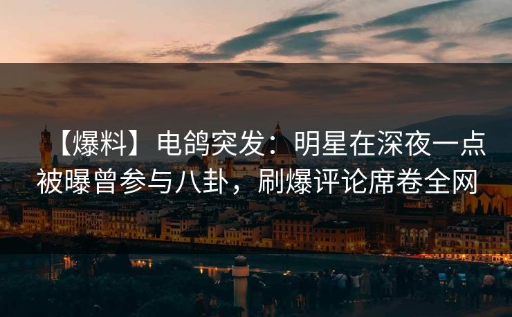 【爆料】电鸽突发：明星在深夜一点被曝曾参与八卦，刷爆评论席卷全网