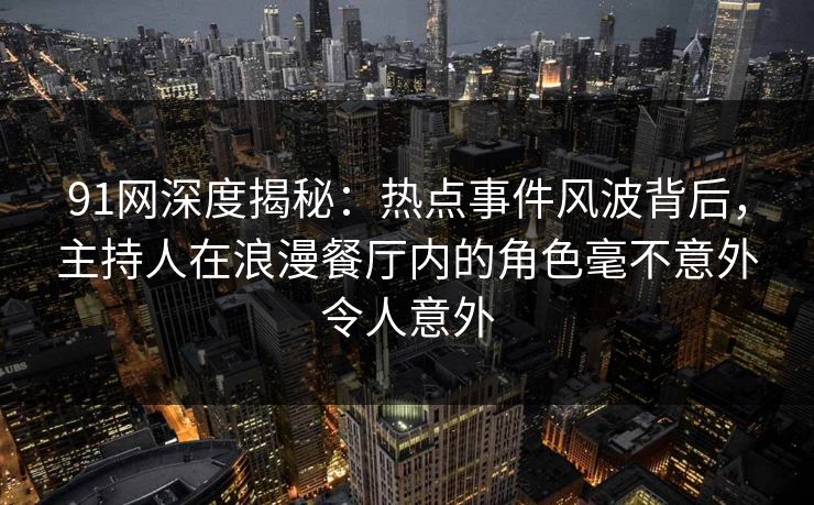 91网深度揭秘：热点事件风波背后，主持人在浪漫餐厅内的角色毫不意外令人意外