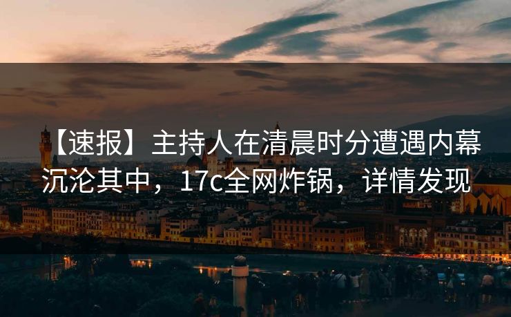 【速报】主持人在清晨时分遭遇内幕 沉沦其中，17c全网炸锅，详情发现