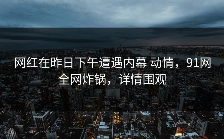 网红在昨日下午遭遇内幕 动情，91网全网炸锅，详情围观