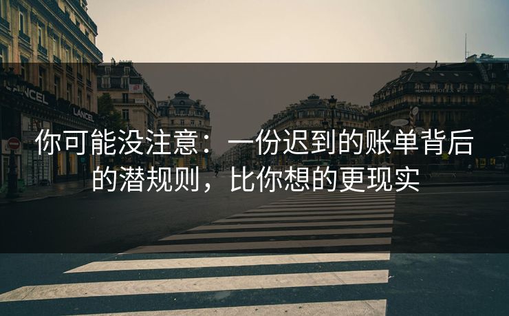 你可能没注意：一份迟到的账单背后的潜规则，比你想的更现实