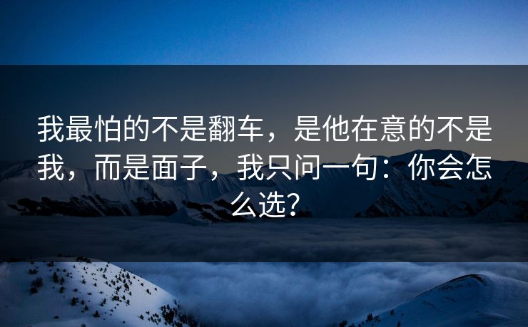 我最怕的不是翻车，是他在意的不是我，而是面子，我只问一句：你会怎么选？