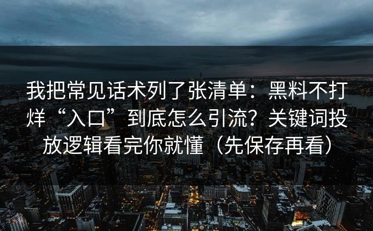 我把常见话术列了张清单：黑料不打烊“入口”到底怎么引流？关键词投放逻辑看完你就懂（先保存再看）