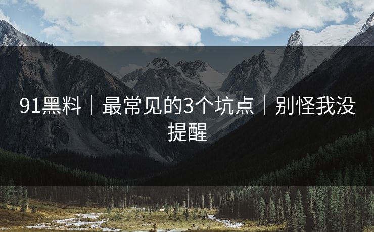 91黑料|最常见的3个坑点|别怪我没提醒 91黑料|最常见的3个坑点|别怪我没提醒