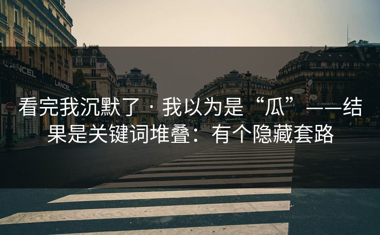 看完我沉默了 · 我以为是“瓜”——结果是关键词堆叠：有个隐藏套路