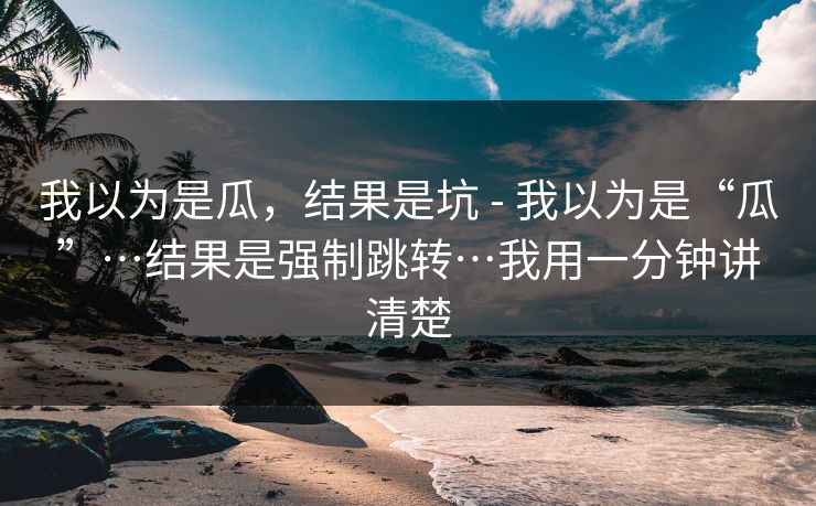 我以为是瓜，结果是坑 - 我以为是“瓜”…结果是强制跳转…我用一分钟讲清楚