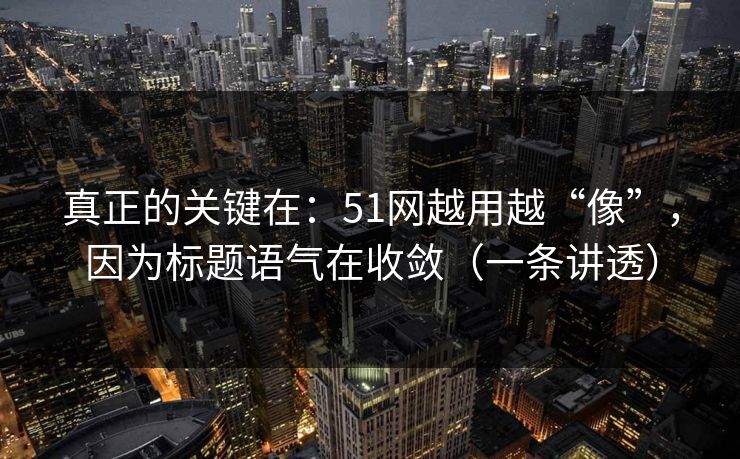 真正的关键在:51网越用越“像”,因为标题语气在收敛(一条讲透) 真正的关键在:51网越用越“像”,因为标题语气在收敛(一条讲透)