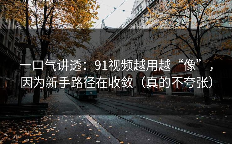 一口气讲透：91视频越用越“像”，因为新手路径在收敛（真的不夸张）