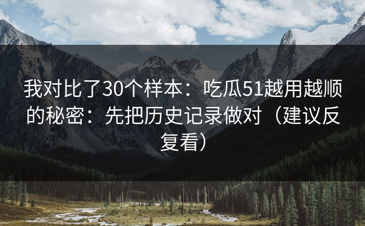 我对比了30个样本：吃瓜51越用越顺的秘密：先把历史记录做对（建议反复看）