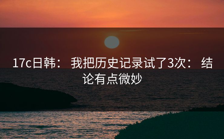 17c日韩： 我把历史记录试了3次： 结论有点微妙