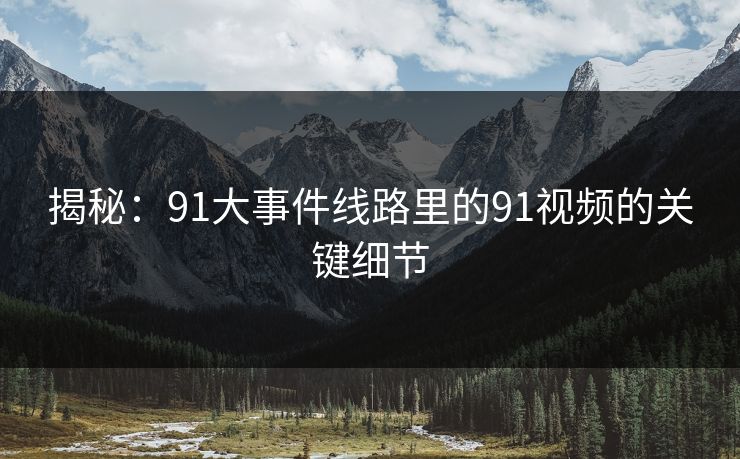 揭秘：91大事件线路里的91视频的关键细节